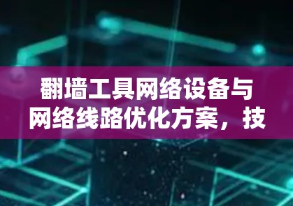 翻墙工具网络设备与网络线路优化方案,技术探索与实践 翻墙工具网络设备与网络线路优化方案,技术探索与实践