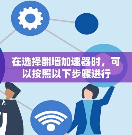 在选择翻墙加速器时，可以按照以下步骤进行