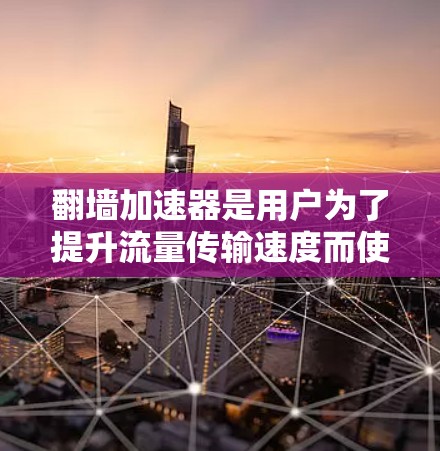 翻墙加速器是用户为了提升流量传输速度而使用的工具，通常包括多个平台和服务。如果您需要了解翻墙加速器的稳定排行，可以参考以下内容，找到适合您的选择