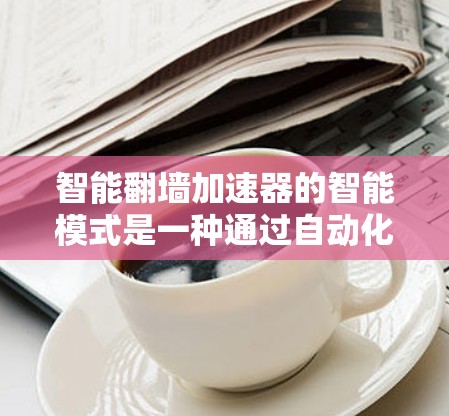 智能翻墙加速器的智能模式是一种通过自动化配置来优化网络连接的工具，旨在减少对防火墙的依赖和负担。以下是关于该模式的详细分析和总结