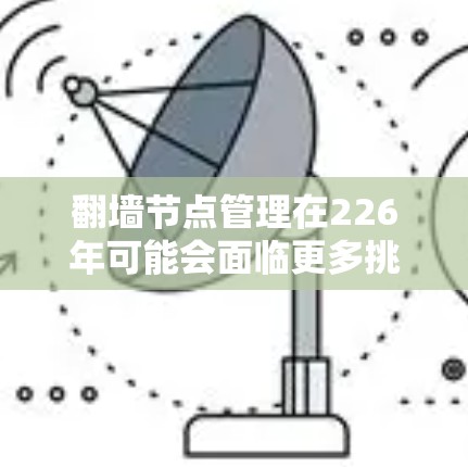 翻墙节点管理在226年可能会面临更多挑战和趋势。以下是关于翻墙节点管理的一些关键点和潜在的趋势
