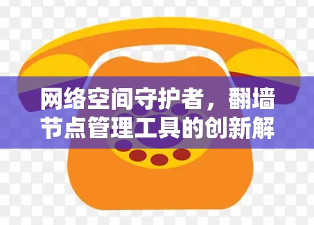 网络空间守护者，翻墙节点管理工具的创新解决方案