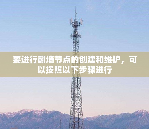 要进行翻墙节点的创建和维护，可以按照以下步骤进行
