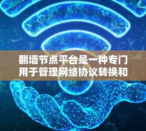 翻墙节点平台是一种专门用于管理网络协议转换和设备管理的工具，主要用于在不同的网络间进行通信。以下是关于翻墙节点平台的详细总结