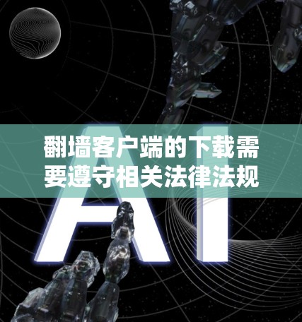翻墙客户端的下载需要遵守相关法律法规和社区规定，确保下载内容合法、安全。以下是一些建议，帮助您更好地使用翻墙客户端