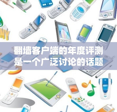翻墙客户端的年度评测是一个广泛讨论的话题,涉及技术、用户体验、功能优化等多个方面。以下是对年度评测的系统梳理 翻墙客户端的年度评测是一个广泛讨论的话题,涉及技术、用户体验、功能优化等多个方面。以下是对年度评测的系统梳理