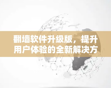 翻墙软件升级版,提升用户体验的全新解决方案 翻墙软件升级版,提升用户体验的全新解决方案