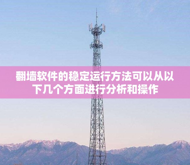 翻墙软件的稳定运行方法可以从以下几个方面进行分析和操作 翻墙软件的稳定运行方法可以从以下几个方面进行分析和操作