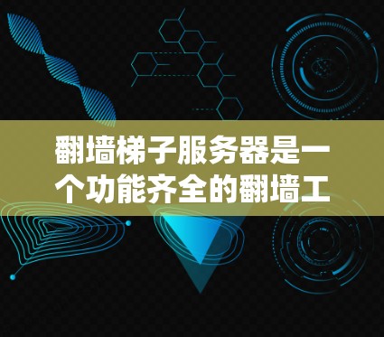翻墙梯子服务器是一个功能齐全的翻墙工具，能够绕过防火墙，安全访问外部服务器。以下是翻墙梯子服务器的功能和模块