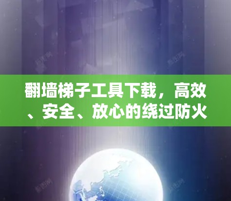 翻墙梯子工具下载,高效、安全、放心的绕过防火墙解决方案 翻墙梯子工具下载,高效、安全、放心的绕过防火墙解决方案