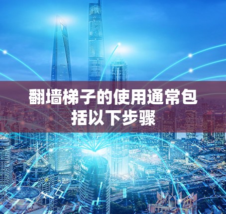 翻墙梯子的使用通常包括以下步骤 翻墙梯子的使用通常包括以下步骤