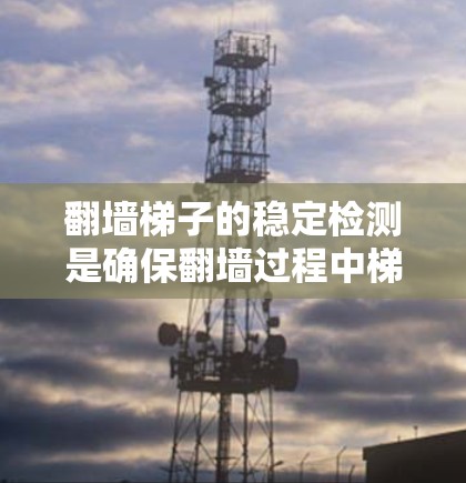 翻墙梯子的稳定检测是确保翻墙过程中梯子不会滑倒或被墙堵住，从而保护建筑安全和居民安全的重要步骤。以下是一些常见的方法和技术用于翻墙梯子的稳定检测