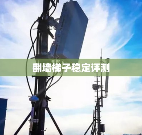 翻墙梯子稳定评测 翻墙梯子稳定评测
