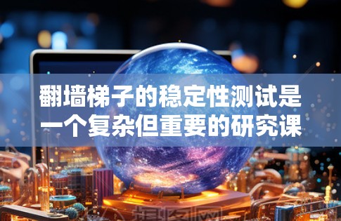 翻墙梯子的稳定性测试是一个复杂但重要的研究课题,旨在确保翻墙过程中的梯子不会滑落,保护建筑物的安全。以下是详细的步骤和思考过程 翻墙梯子的稳定性测试是一个复杂但重要的研究课题,旨在确保翻墙过程中的梯子不会滑落,保护建筑物的安全。以下是详细的步骤和思考过程