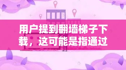 用户提到翻墙梯子下载,这可能是指通过翻墙技术和梯子技术来下载特定资源。以下是关于如何操作的详细步骤 用户提到翻墙梯子下载,这可能是指通过翻墙技术和梯子技术来下载特定资源。以下是关于如何操作的详细步骤