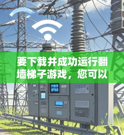 要下载并成功运行翻墙梯子游戏，您可以按照以下步骤进行