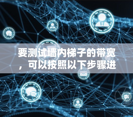 要测试墙内梯子的带宽,可以按照以下步骤进行 要测试墙内梯子的带宽,可以按照以下步骤进行
