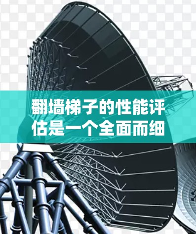 翻墙梯子的性能评估是一个全面而细致的过程,涉及到多个方面,旨在确保其在不同环境中的稳定性和适应性。以下是对该评估的系统化总结 翻墙梯子的性能评估是一个全面而细致的过程,涉及到多个方面,旨在确保其在不同环境中的稳定性和适应性。以下是对该评估的系统化总结