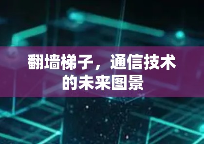 翻墙梯子,通信技术的未来图景 翻墙梯子,通信技术的未来图景