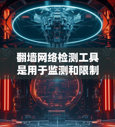 翻墙网络检测工具是用于监测和限制网站访问的工具,帮助检测被翻墙的网站,并限制访问。以下是对这些工具的详细总结 翻墙网络检测工具是用于监测和限制网站访问的工具,帮助检测被翻墙的网站,并限制访问。以下是对这些工具的详细总结