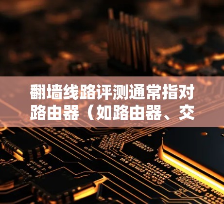 翻墙线路评测通常指对路由器(如路由器、交换机)功能、性能、安全性和配置的评测。以下是一些常见的评测内容,涵盖了不同方面的信息 翻墙线路评测通常指对路由器(如路由器、交换机)功能、性能、安全性和配置的评测。以下是一些常见的评测内容,涵盖了不同方面的信息