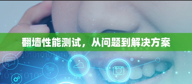 翻墙性能测试,从问题到解决方案 翻墙性能测试,从问题到解决方案