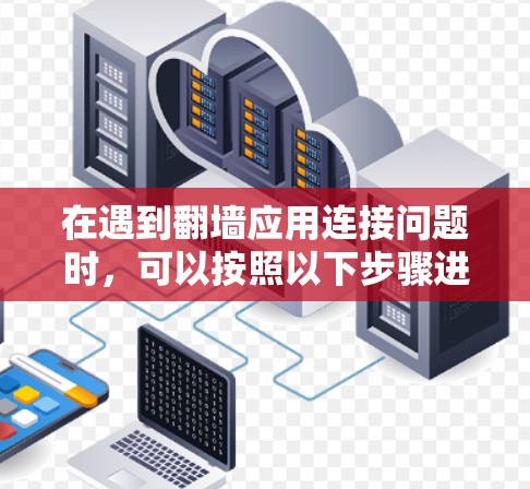 在遇到翻墙应用连接问题时,可以按照以下步骤进行排查和解决 在遇到翻墙应用连接问题时,可以按照以下步骤进行排查和解决