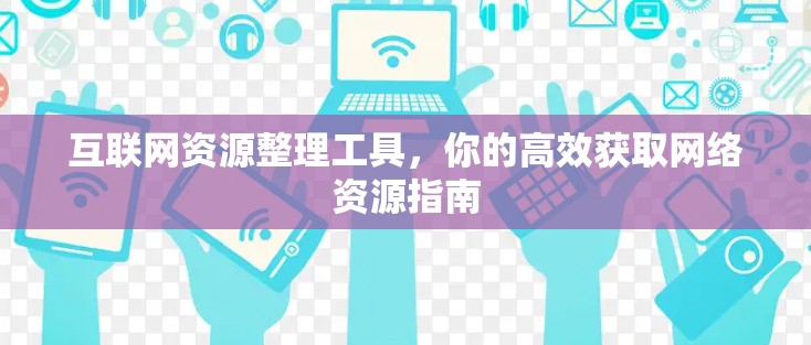 互联网资源整理工具,你的高效获取网络资源指南 互联网资源整理工具,你的高效获取网络资源指南
