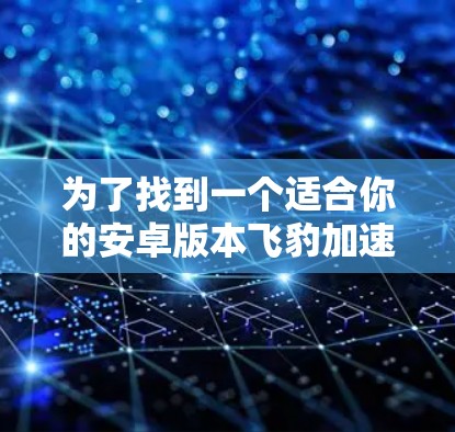 为了找到一个适合你的安卓版本飞豹加速器,可以按照以下步骤进行 为了找到一个适合你的安卓版本飞豹加速器,可以按照以下步骤进行