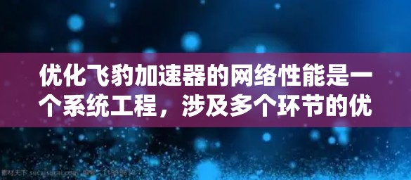 优化飞豹加速器的网络性能是一个系统工程，涉及多个环节的优化。以下是一步步的优化建议