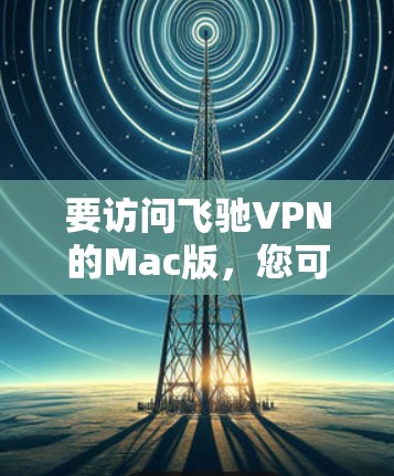 要访问飞驰VPN的Mac版，您可以按照以下步骤操作