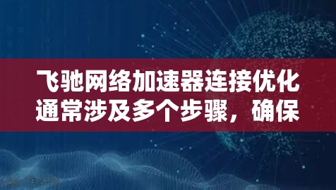 飞驰网络加速器连接优化通常涉及多个步骤，确保网络连接稳定、高效，并且能够处理多种应用和网站。以下是详细的步骤建议，帮助您优化飞驰网络加速器的连接