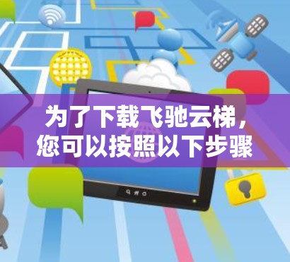为了下载飞驰云梯，您可以按照以下步骤进行操作