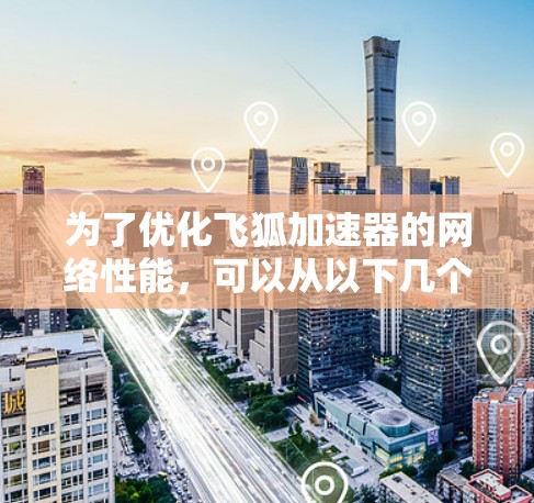 为了优化飞狐加速器的网络性能,可以从以下几个方面进行改进 为了优化飞狐加速器的网络性能,可以从以下几个方面进行改进