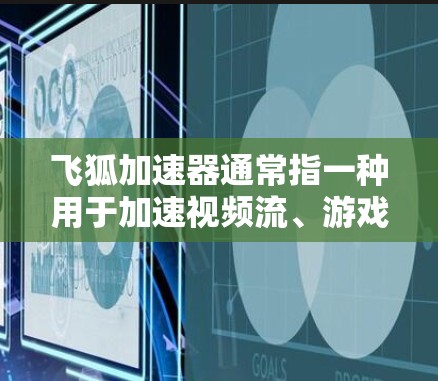 飞狐加速器通常指一种用于加速视频流、游戏、直播等技术流的加速工具。它通过调整帧率、压缩率等参数,提升视频流的流畅度和效率 飞狐加速器通常指一种用于加速视频流、游戏、直播等技术流的加速工具。它通过调整帧率、压缩率等参数,提升视频流的流畅度和效率