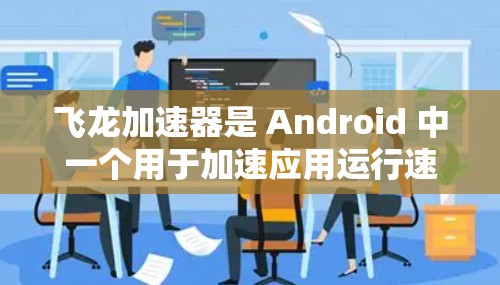飞龙加速器是 Android 中一个用于加速应用运行速度的工具，适用于需要快速响应用户需求的应用。以下是对飞龙加速器的详细说明