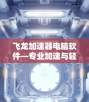 飞龙加速器电脑软件—专业加速与轻松提升效率 飞龙加速器电脑软件—专业加速与轻松提升效率
