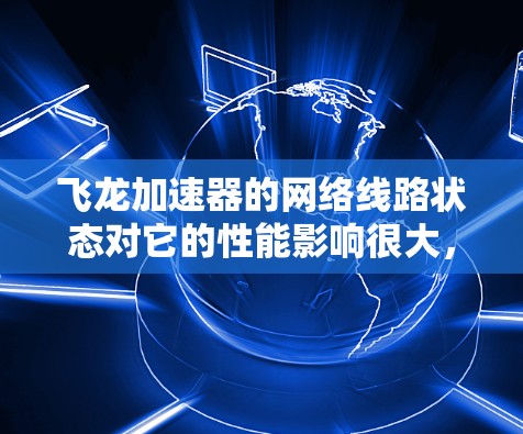 飞龙加速器的网络线路状态对它的性能影响很大，以下是对飞龙加速器网络线路的详细分析和建议