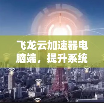 飞龙云加速器电脑端,提升系统性能的高效解决方案 飞龙云加速器电脑端,提升系统性能的高效解决方案