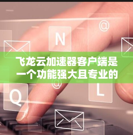 飞龙云加速器客户端是一个功能强大且专业的加速工具,特别适合需要提升网页加载速度、图片和视频加载速度的用户。以下是对它的详细介绍 飞龙云加速器客户端是一个功能强大且专业的加速工具,特别适合需要提升网页加载速度、图片和视频加载速度的用户。以下是对它的详细介绍