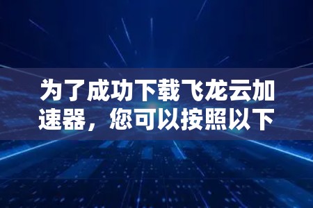 为了成功下载飞龙云加速器,您可以按照以下步骤操作 为了成功下载飞龙云加速器,您可以按照以下步骤操作