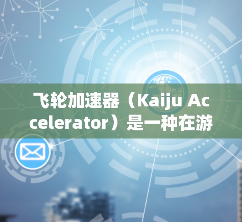 飞轮加速器（Kaiju Accelerator）是一种在游戏中使用的加速功能，通常用于提升移动速度、攻击速度或其他技能。以下是使用飞轮加速器客户端的基本步骤和使用方法