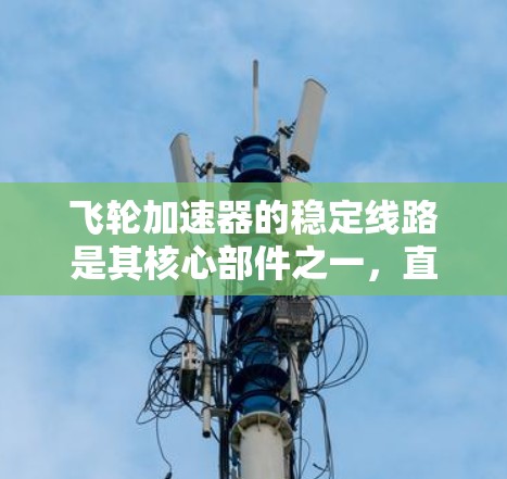 飞轮加速器的稳定线路是其核心部件之一,直接影响设备的可靠性和安全性。以下是对稳定线路的详细分析 飞轮加速器的稳定线路是其核心部件之一,直接影响设备的可靠性和安全性。以下是对稳定线路的详细分析