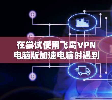 在尝试使用飞鸟VPN电脑版加速电脑时遇到了无法连接的问题,以下是逐步的解决方案 在尝试使用飞鸟VPN电脑版加速电脑时遇到了无法连接的问题,以下是逐步的解决方案