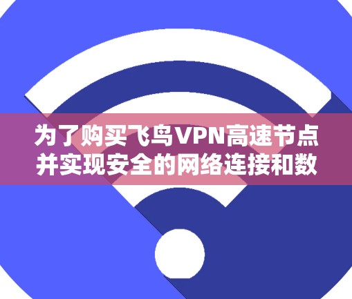 为了购买飞鸟VPN高速节点并实现安全的网络连接和数据传输，以下是一步步的解决方案