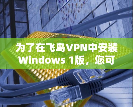 为了在飞鸟VPN中安装Windows 1版,您可以按照以下步骤进行 为了在飞鸟VPN中安装Windows 1版,您可以按照以下步骤进行