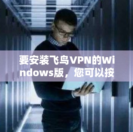 要安装飞鸟VPN的Windows版,您可以按照以下步骤进行 要安装飞鸟VPN的Windows版,您可以按照以下步骤进行