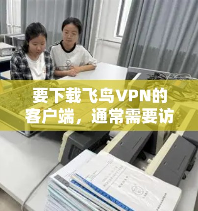 要下载飞鸟VPN的客户端，通常需要访问其官方网站或应用商店下载。以下是具体的步骤