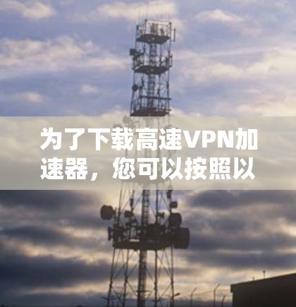 为了下载高速VPN加速器，您可以按照以下步骤进行操作