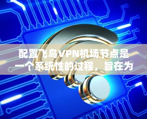 配置飞鸟VPN机场节点是一个系统性的过程，旨在为特定地理位置的用户提供一个安全的VPN环境。以下是一个详细的配置步骤指南
